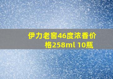 伊力老窖46度浓香价格258ml 10瓶